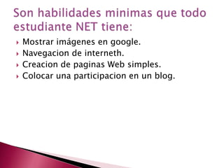 Mostrar imágenes en google.Navegacion de interneth.Creacion de paginas Web simples.Colocar una participacion en un blog.Son habilidades minimas que todo estudiante NET tiene: