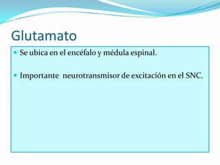 Glutamato
 Se ubica en el encéfalo y médula espinal.


 Importante neurotransmisor de excitación en el SNC.
 
