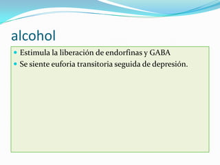 alcohol
 Estimula la liberación de endorfinas y GABA
 Se siente euforia transitoria seguida de depresión.
 