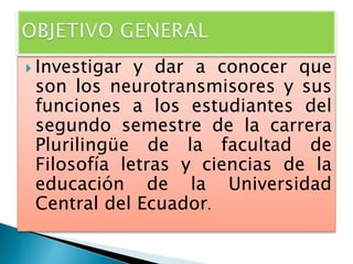 Investigar y dar a conocer que
son los neurotransmisores y sus
funciones a los estudiantes del
segundo semestre de la carrera
Plurilingüe de la facultad de
Filosofía letras y ciencias de la
educación de la Universidad
Central del Ecuador.
 