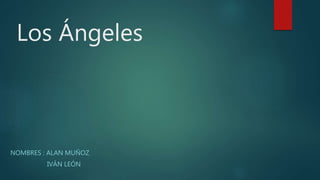 Los Ángeles
NOMBRES : ALAN MUÑOZ
IVÁN LEÓN
 