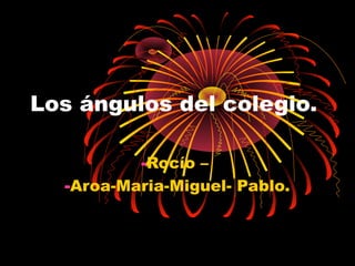 Los ángulos del colegio.
-Rocío –
-Aroa-Maria-Miguel- Pablo.
 