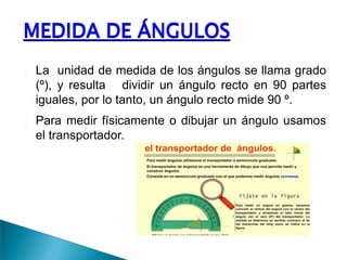 MEDIDA DE ÁNGULOSLa  unidad de medida de los ángulos se llama grado (º), y resulta   dividir un ángulo recto en 90 partes iguales, por lo tanto, un ángulo recto mide 90 º.