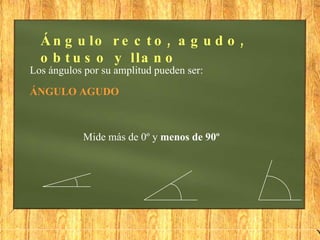 Ángulo recto, agudo, obtuso y llano Los ángulos por su amplitud pueden ser: ÁNGULO AGUDO Mide más de 0º y  menos   de 90º 