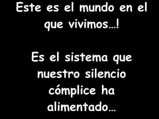 Este es el mundo en el que vivimos…! Es el sistema que nuestro silencio cómplice ha alimentado…