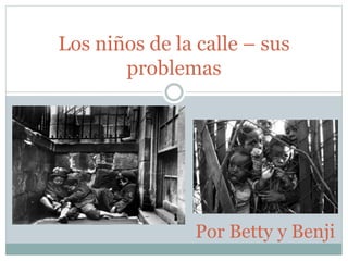 Los niños de la calle – sus
problemas
Por Betty y Benji
 