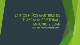 SANTOS NIÑOS MARTIRES DE
TLAXCALA: CRISTOBAL,
ANTONIO Y JUAN
(1527-1529) PROTOMÁRTIRES DE AMÉRICA
 
