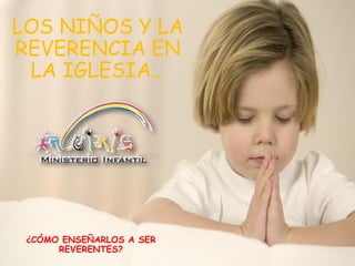 LOS NIÑOS Y LA
REVERENCIA EN
LA IGLESIA…
¿CÓMO ENSEÑARLOS A SER
REVERENTES?
 