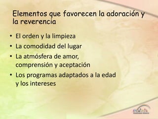 Elementos que favorecen la adoración y
la reverencia
• El orden y la limpieza
• La comodidad del lugar
• La atmósfera de amor,
comprensión y aceptación
• Los programas adaptados a la edad
y los intereses
 