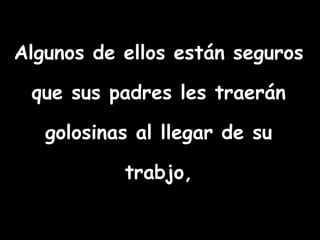 Algunos de ellos están seguros que sus padres les traerán golosinas al llegar de su trabjo,