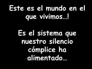 Este es el mundo en el que vivimos…! Es el sistema que nuestro silencio cómplice ha alimentado…
