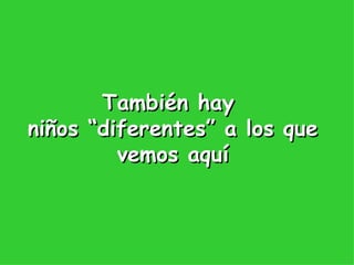 También hay  niños “diferentes” a los que vemos aquí 