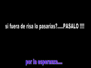 por la esperanza.... si fuera de risa lo pasarias?.....PASALO !!!! 
