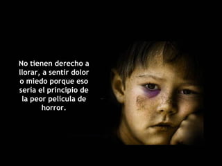 No tienen derecho a llorar, a sentir dolor o miedo porque eso sería el principio de la peor película de horror. 