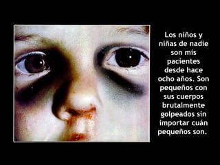 Los niños y niñas de nadie son mis pacientes desde hace ocho años. Son pequeños con sus cuerpos brutalmente golpeados sin importar cuán pequeños son.  