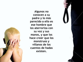 Algunos no conocen a su padre y lo más parecido a ello es ese hombre que los aterroriza con su voz y sus manos, y que los hace creer que los monstruos y villanos de los cuentos de hadas existen. 