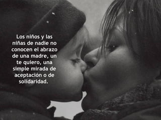 Los niños y las niñas de nadie no conocen el abrazo de una madre, un te quiero, una simple mirada de aceptación o de solidaridad.  
