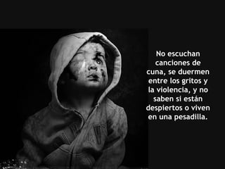 No escuchan canciones de cuna, se duermen entre los gritos y la violencia, y no saben si están despiertos o viven en una pesadilla. 