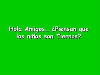 Hola Amigos…  ¿Piensan que los niños son Tiernos? 