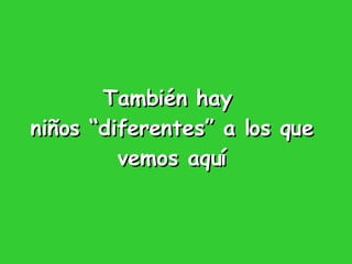 También hay  niños “diferentes” a los que vemos aquí 