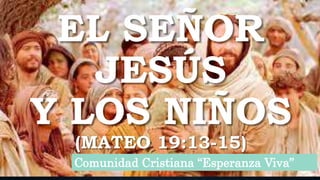 EL SEÑOR
JESÚS
Y LOS NIÑOS
(MATEO 19:13-15)
Comunidad Cristiana “Esperanza Viva”
 