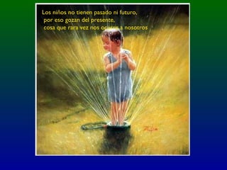 Los niños no tienen pasado ni futuro,
por eso gozan del presente,
cosa que rara vez nos ocurre a nosotros
 