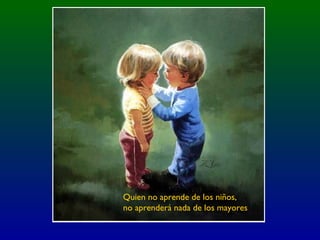 Quien no aprende de los niños,
no aprenderá nada de los mayores
 