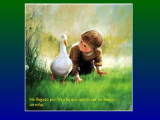 He llegado por fin a lo que quería ser de mayor:
un niño.
 