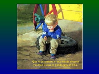 Que ni una palabra ni una mirada obscena
manchen la casa en donde haya un niño.
 