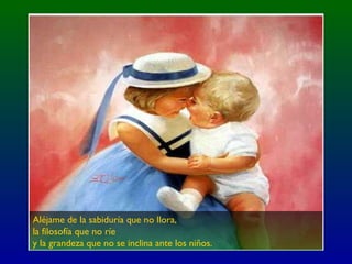 Aléjame de la sabiduría que no llora,
la filosofía que no ríe
y la grandeza que no se inclina ante los niños.
 