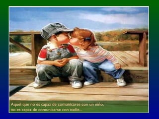 Aquel que no es capaz de comunicarse con un niño,
no es capaz de comunicarse con nadie...
 