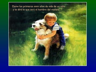 Dame los primeros siete años de vida de un niño
y te diré lo que será el hombre del mañana
 