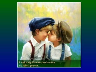 Si todos siguiéramos siendo niños
no habría guerras.
 