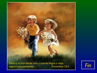 Fin
Educa a tu hijo desde niño y cuando llegue a viejo,
seguirá tus enseñanzas. Proverbios 22:6
 