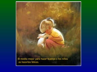 El medio mejor para hacer buenos a los niños
es hacerlos felices.
 