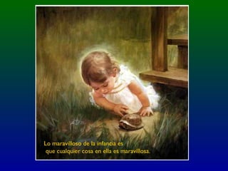 Lo maravilloso de la infancia es
que cualquier cosa en ella es maravillosa.
 