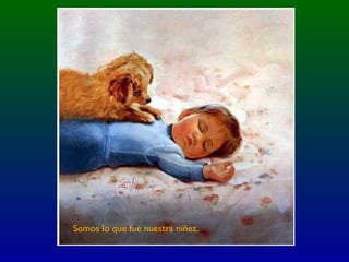 Somos lo que fue nuestra niñez.
 