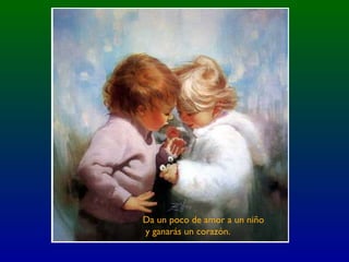 Da un poco de amor a un niño
y ganarás un corazón.
 