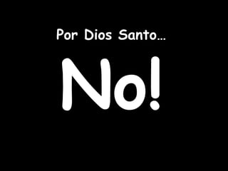 Por Dios Santo… No! 