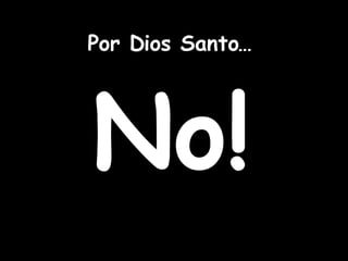 Por Dios Santo… No!