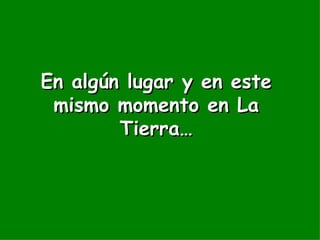 En algún lugar y en este mismo momento en La Tierra… 