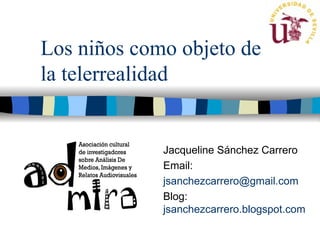 Los niños como objeto de
la telerrealidad


             Jacqueline Sánchez Carrero
             Email:
             jsanchezcarrero@gmail.com
             Blog:
             jsanchezcarrero.blogspot.com
 