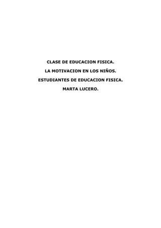 CLASE DE EDUCACION FISICA.

  LA MOTIVACION EN LOS NIÑOS.

ESTUDIANTES DE EDUCACION FISICA.

         MARTA LUCERO.
 