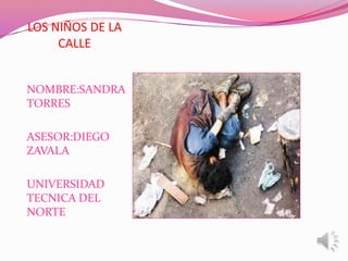 LOS NIÑOS DE LA
     CALLE


NOMBRE:SANDRA
TORRES

ASESOR:DIEGO
ZAVALA

UNIVERSIDAD
TECNICA DEL
NORTE
 