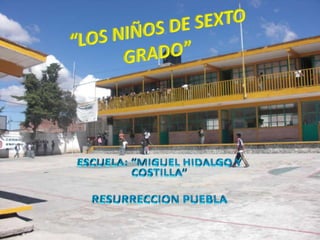 “LOS NIÑOS DE SEXTO GRADO” ESCUELA: “MIGUEL HIDALGO Y COSTILLA” RESURRECCION PUEBLA 