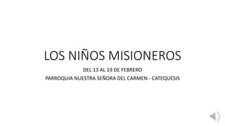LOS NIÑOS MISIONEROS
DEL 13 AL 19 DE FEBRERO
PARROQUIA NUESTRA SEÑORA DEL CARMEN - CATEQUESIS
 