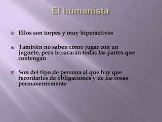  Ellos son torpes y muy hiperactivos 
 También no saben cómo jugar con un 
juguete, pero le sacarán todas las partes que 
contengan 
 Son del tipo de persona al que hay que 
recordarles de obligaciones y de las cosas 
permanentemente 
 
