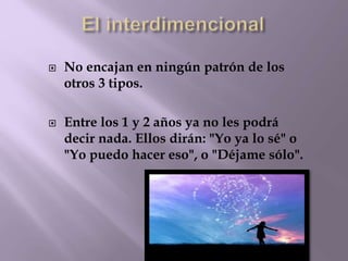  No encajan en ningún patrón de los 
otros 3 tipos. 
 Entre los 1 y 2 años ya no les podrá 
decir nada. Ellos dirán: "Yo ya lo sé" o 
"Yo puedo hacer eso", o "Déjame sólo". 
 