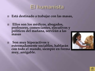  Está destinado a trabajar con las masas, 
 Ellos son los médicos, abogados, 
profesores, comerciantes, ejecutivos y 
políticos del mañana, servirán a las 
masas 
 Son muy hiperactivos y 
extremadamente sociables, hablarán 
con todo el mundo, siempre en forma 
muy, amigable. 
 