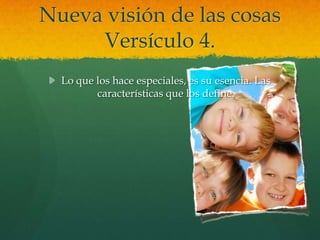 Nueva visión de las cosas
     Versículo 4.
  Lo que los hace especiales, es su esencia. Las
         características que los define.
 